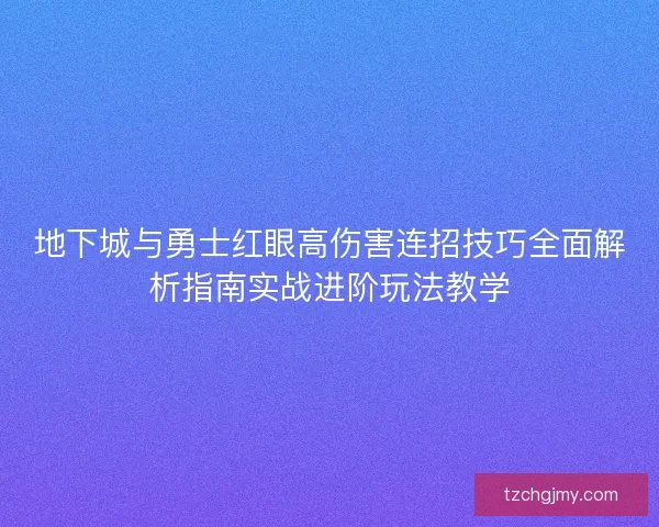 地下城与勇士红眼高伤害连招技巧全面解析指南实战进阶玩法教学