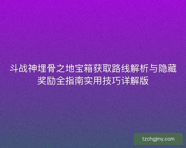 斗战神埋骨之地宝箱获取路线解析与隐藏奖励全指南实用技巧详解版