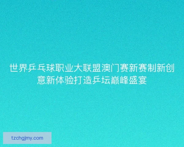世界乒乓球职业大联盟澳门赛新赛制新创意新体验打造乒坛巅峰盛宴
