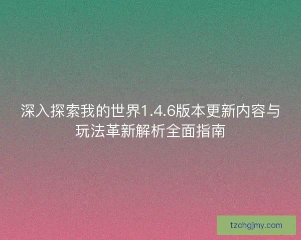深入探索我的世界1.4.6版本更新内容与玩法革新解析全面指南