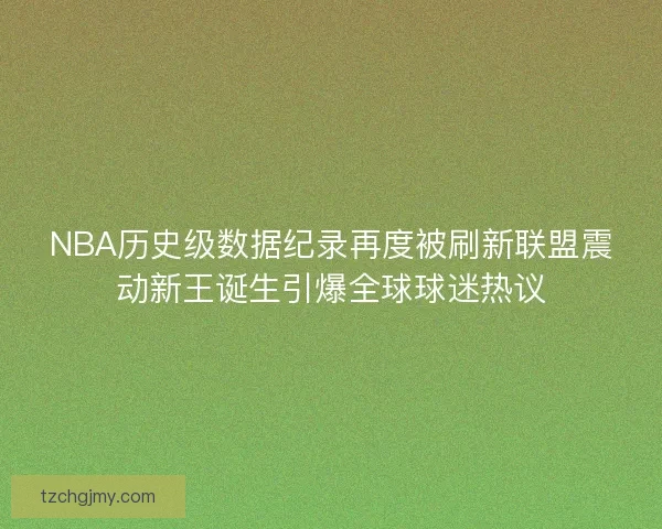 NBA历史级数据纪录再度被刷新联盟震动新王诞生引爆全球球迷热议
