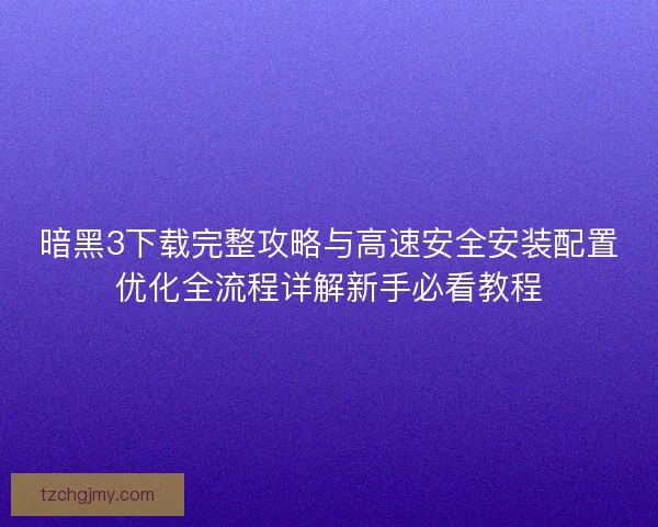 暗黑3下载完整攻略与高速安全安装配置优化全流程详解新手必看教程